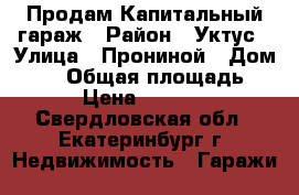 Продам Капитальный гараж › Район ­ Уктус › Улица ­ Прониной › Дом ­ 41 › Общая площадь ­ 17 › Цена ­ 399 000 - Свердловская обл., Екатеринбург г. Недвижимость » Гаражи   